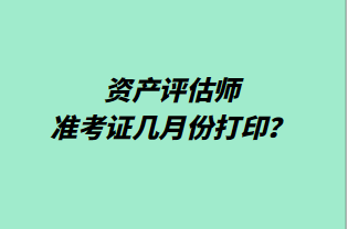 資產(chǎn)評(píng)估師準(zhǔn)考證幾月份打??？