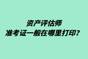 資產(chǎn)評估師準(zhǔn)考證一般在哪里打?。? suffix=
