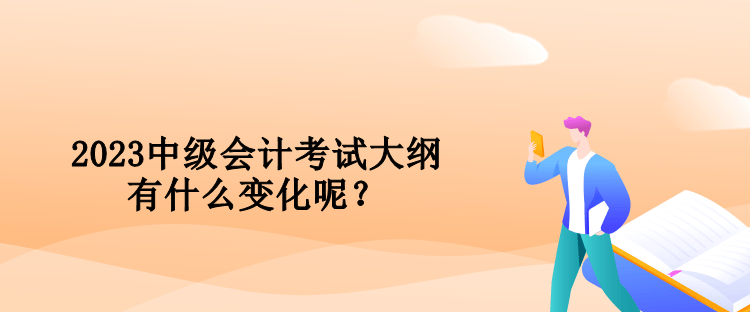 2023中級(jí)會(huì)計(jì)考試大綱有什么變化呢？