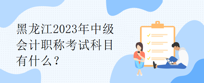 黑龍江2023年中級(jí)會(huì)計(jì)職稱考試科目有什么？