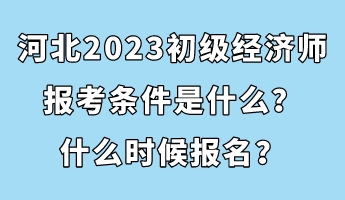 河北2023初級經(jīng)濟師報考條件是什么？什么時候報名？