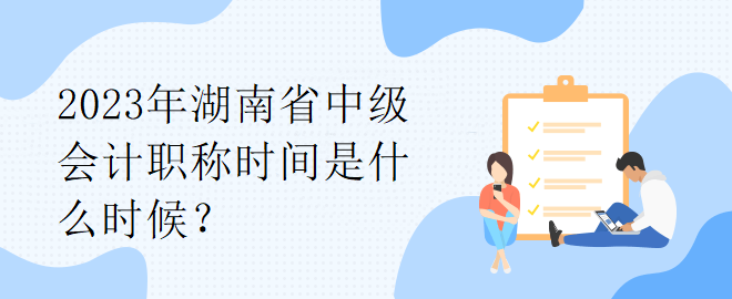 2023年湖南省中級(jí)會(huì)計(jì)職稱時(shí)間是什么時(shí)候？