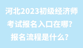 河北2023初級經(jīng)濟師考試報名入口在哪？報名流程是什么？
