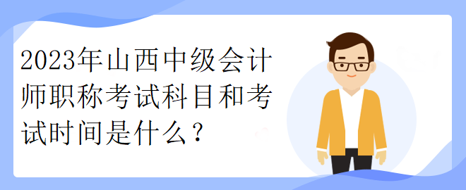2023年山西中級(jí)會(huì)計(jì)師職稱考試科目和考試時(shí)間是什么？