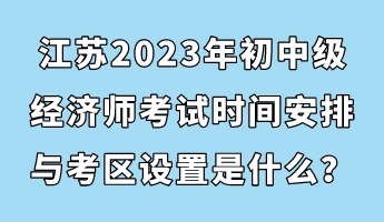 江蘇2023年初中級經(jīng)濟師考試時間安排與考區(qū)設(shè)置是什么？