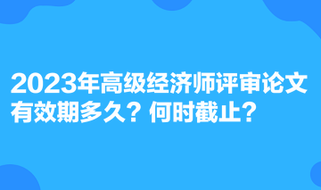 2023年高級(jí)經(jīng)濟(jì)師評(píng)審論文有效期多久？何時(shí)截止？