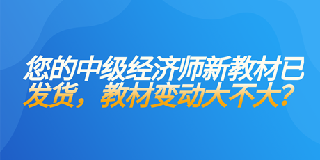 您的中級(jí)經(jīng)濟(jì)師新教材已發(fā)貨 教材變動(dòng)大不大？