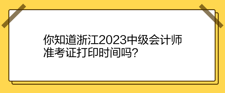 你知道浙江2023中級(jí)會(huì)計(jì)師準(zhǔn)考證打印時(shí)間嗎？