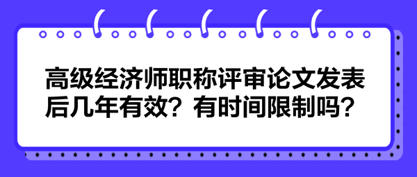 高級(jí)經(jīng)濟(jì)師職稱(chēng)評(píng)審論文發(fā)表后幾年有效？有時(shí)間限制嗎？