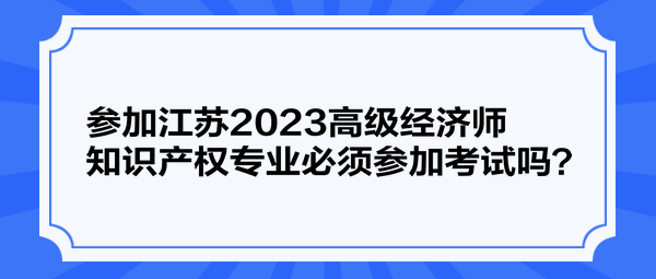 參加江蘇2023高級(jí)經(jīng)濟(jì)師知識(shí)產(chǎn)權(quán)專業(yè)必須參加考試嗎？