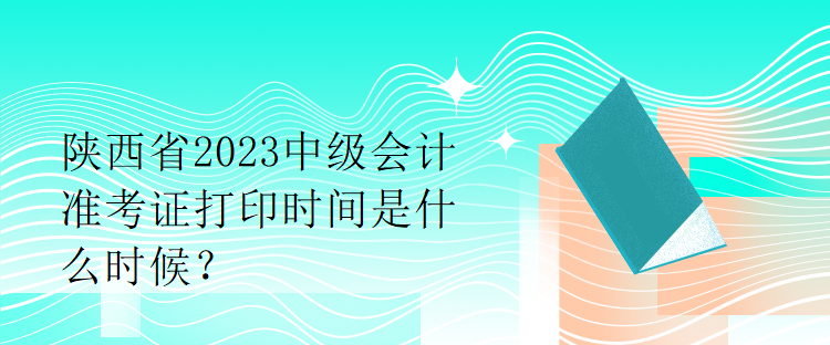 陜西省2023中級(jí)會(huì)計(jì)準(zhǔn)考證打印時(shí)間是什么時(shí)候？