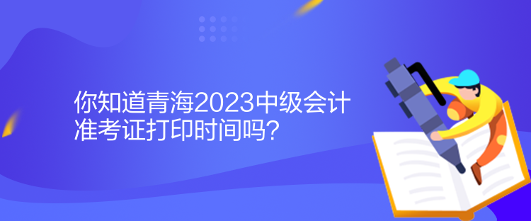 你知道青海2023中級(jí)會(huì)計(jì)準(zhǔn)考證打印時(shí)間嗎？