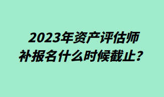 2023年資產(chǎn)評估師補報名什么時候截止？