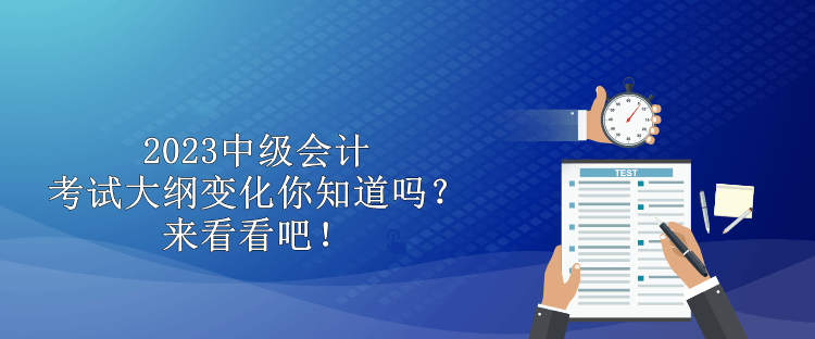 2023中級(jí)會(huì)計(jì)考試大綱變化你知道嗎？來(lái)看看吧！