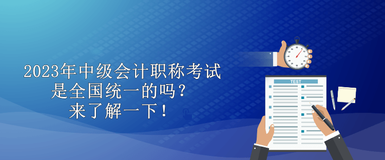 2023年中級會計職稱考試是全國統(tǒng)一的嗎？來了解一下！