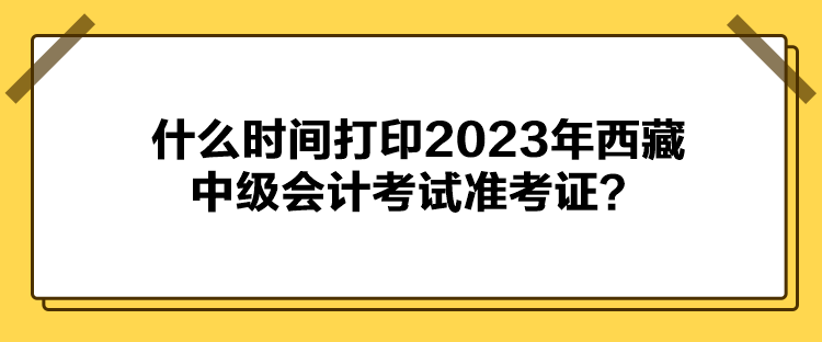 什么時(shí)間打印2023年西藏中級(jí)會(huì)計(jì)考試準(zhǔn)考證？