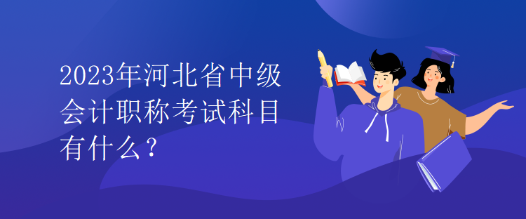 2023年河北省中級會計職稱考試科目有什么？