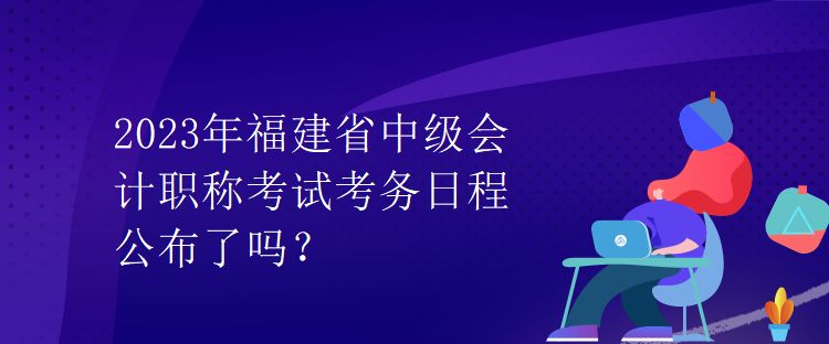 2023年福建省中級會計職稱考試考務(wù)日程公布了嗎？