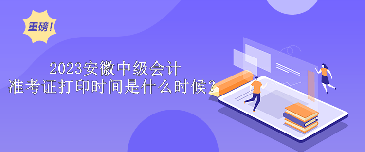 2023安徽中級(jí)會(huì)計(jì)準(zhǔn)考證打印時(shí)間是什么時(shí)候？ 