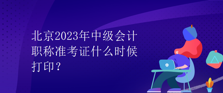 北京2023年中級會計職稱準考證什么時候打印？