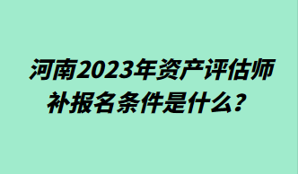 河南2023年資產(chǎn)評估師補報名條件是什么？