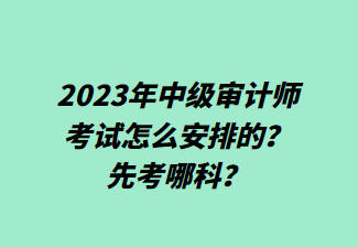 2023年中級(jí)審計(jì)師考試怎么安排的？先考哪科？