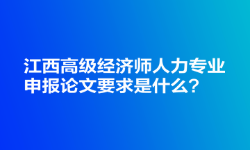 江西高級經(jīng)濟(jì)師人力專業(yè)申報論文要求是什么？