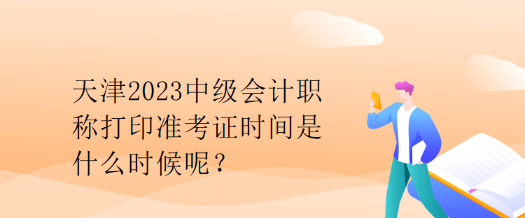 天津2023中級會計職稱打印準考證時間是什么時候呢？