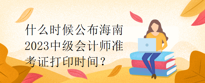 什么時候公布海南2023中級會計師準(zhǔn)考證打印時間？