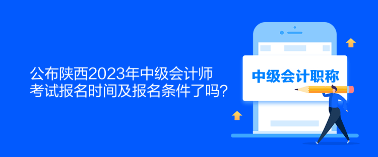 公布陜西2023年中級(jí)會(huì)計(jì)師考試報(bào)名時(shí)間及報(bào)名條件了嗎？