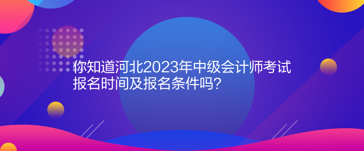 你知道河北2023年中級會計(jì)師考試報(bào)名時(shí)間及報(bào)名條件嗎？