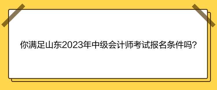 你滿足山東2023年中級(jí)會(huì)計(jì)師考試報(bào)名條件嗎？