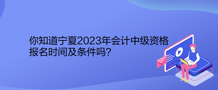 你知道寧夏2023年會(huì)計(jì)中級(jí)資格報(bào)名時(shí)間及條件嗎？