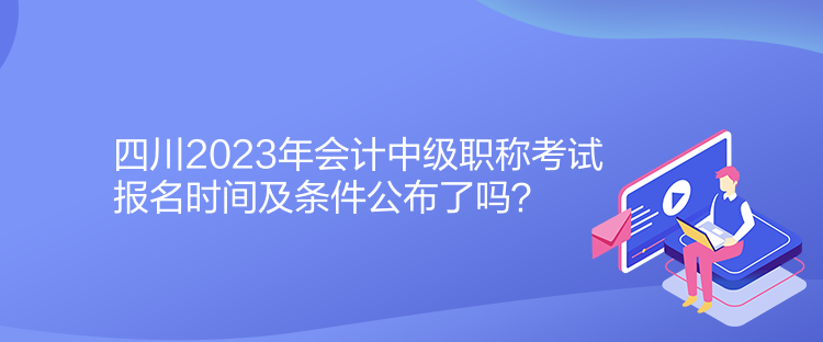 四川2023年會(huì)計(jì)中級(jí)職稱(chēng)考試報(bào)名時(shí)間及條件公布了嗎？