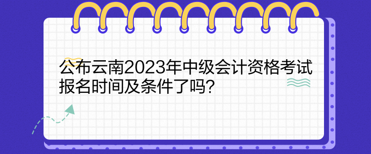 公布云南2023年中級(jí)會(huì)計(jì)資格考試報(bào)名時(shí)間及條件了嗎？