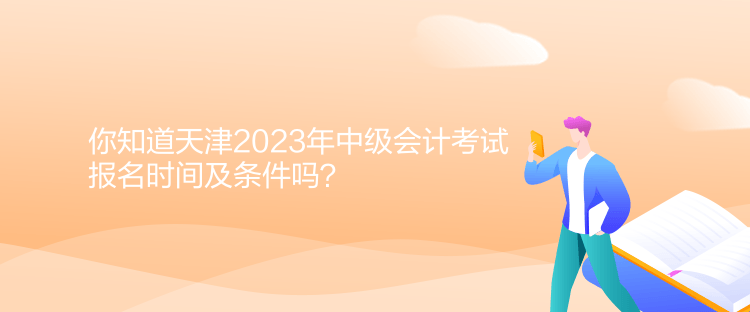 你知道天津2023年中級(jí)會(huì)計(jì)考試報(bào)名時(shí)間及條件嗎？