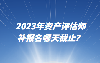 2023年資產(chǎn)評估師補(bǔ)報(bào)名哪天截止？