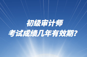 初級審計師考試成績幾年有效期？