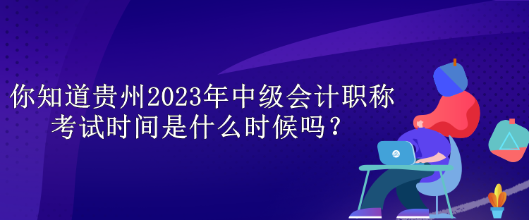 你知道貴州2023年中級(jí)會(huì)計(jì)職稱考試時(shí)間是什么時(shí)候嗎？