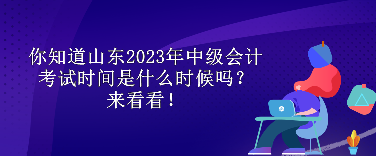 你知道山東2023年中級會計考試時間是什么時候嗎？來看看！