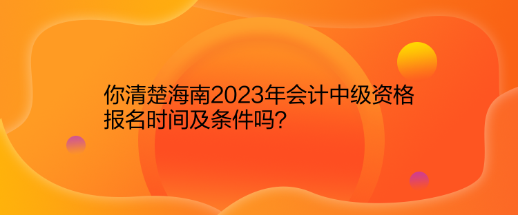 你清楚海南2023年會計(jì)中級資格報(bào)名時(shí)間及條件嗎？