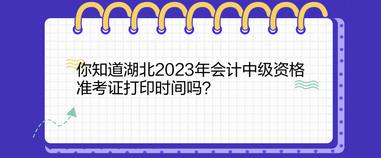 你知道湖北2023年會計中級資格準考證打印時間嗎？
