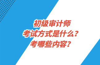 初級審計師考試方式是什么？考哪些內(nèi)容？