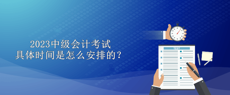 2023中級會計(jì)考試具體時間是怎么安排的？