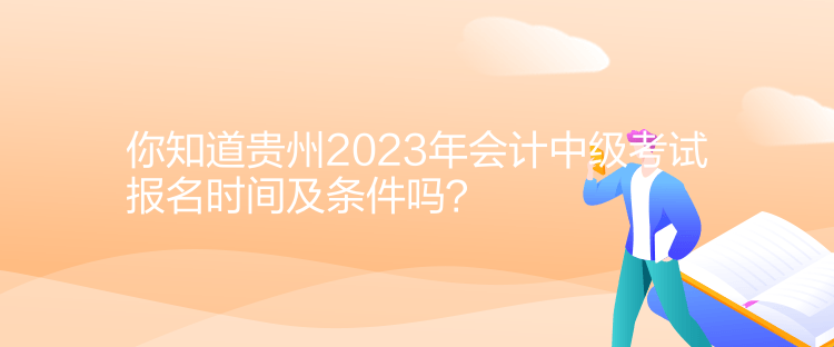 你知道貴州2023年會計中級考試報名時間及條件嗎？