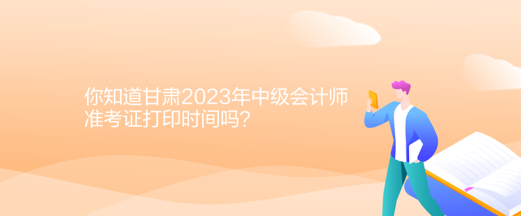 你知道甘肅2023年中級會計(jì)師準(zhǔn)考證打印時間嗎？
