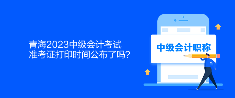 青海2023中級會計考試準考證打印時間公布了嗎？