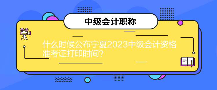 什么時候公布寧夏2023中級會計資格準(zhǔn)考證打印時間？