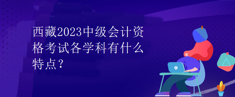 西藏2023中級會計資格考試各學科有什么特點？