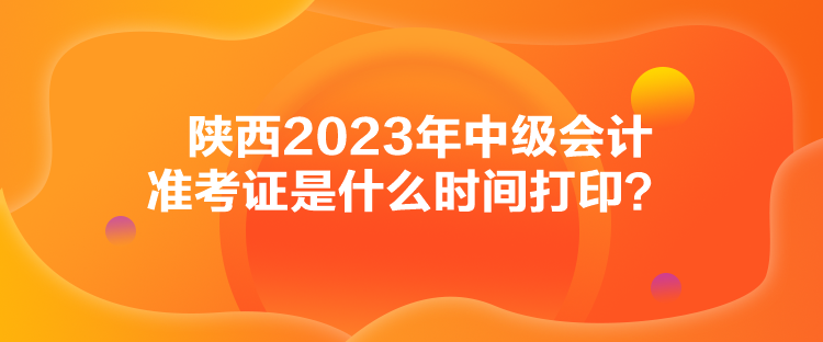 陜西2023年中級會計準考證是什么時間打印？